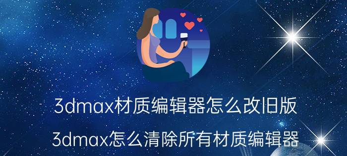 3dmax材质编辑器怎么改旧版 3dmax怎么清除所有材质编辑器？